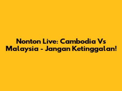 Nonton Live: Cambodia Vs Malaysia - Jangan Ketinggalan!