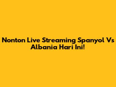 Nonton Live Streaming Spanyol Vs Albania Hari Ini!