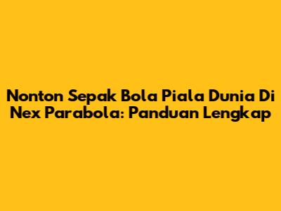 Nonton Sepak Bola Piala Dunia Di Nex Parabola: Panduan Lengkap