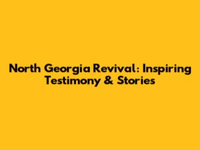 North Georgia Revival: Inspiring Testimony & Stories