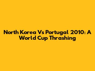 North Korea Vs Portugal 2010: A World Cup Thrashing