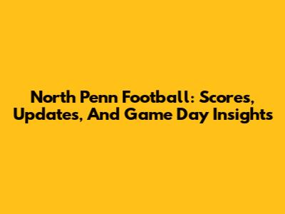 North Penn Football: Scores, Updates, And Game Day Insights