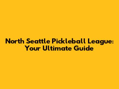 North Seattle Pickleball League: Your Ultimate Guide