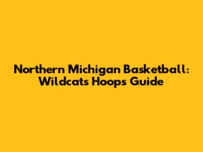 Northern Michigan Basketball: Wildcats Hoops Guide