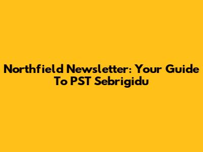 Northfield Newsletter: Your Guide To PST Sebrigidu