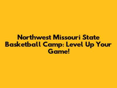 Northwest Missouri State Basketball Camp: Level Up Your Game!