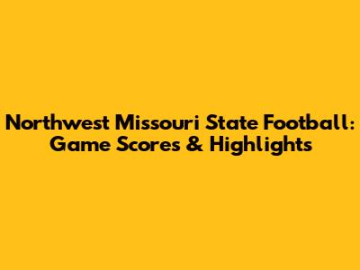 Northwest Missouri State Football: Game Scores & Highlights