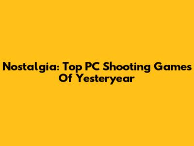 Nostalgia: Top PC Shooting Games Of Yesteryear