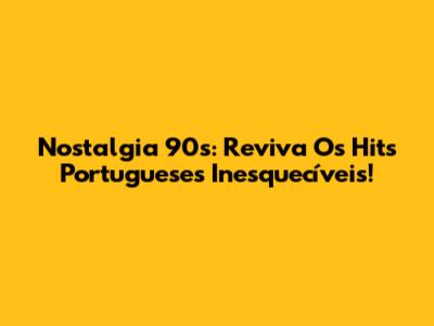 Nostalgia 90s: Reviva Os Hits Portugueses Inesquecíveis!