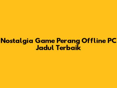 Nostalgia Game Perang Offline PC Jadul Terbaik