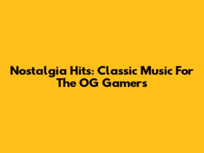 Nostalgia Hits: Classic Music For The OG Gamers