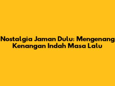Nostalgia Jaman Dulu: Mengenang Kenangan Indah Masa Lalu