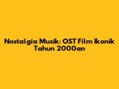 Nostalgia Musik: OST Film Ikonik Tahun 2000an