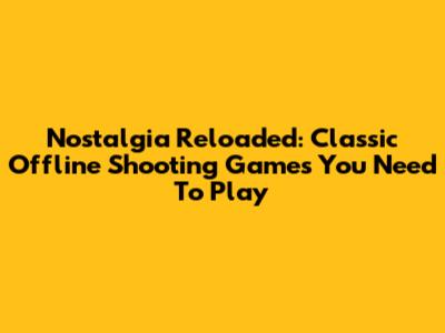Nostalgia Reloaded: Classic Offline Shooting Games You Need To Play