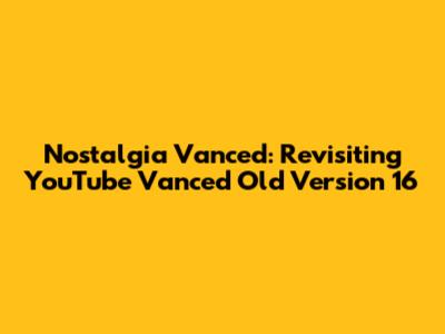 Nostalgia Vanced: Revisiting YouTube Vanced Old Version 16
