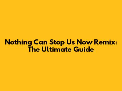 Nothing Can Stop Us Now Remix: The Ultimate Guide