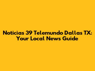 Noticias 39 Telemundo Dallas TX: Your Local News Guide