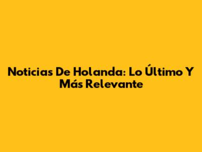 Noticias De Holanda: Lo Último Y Más Relevante