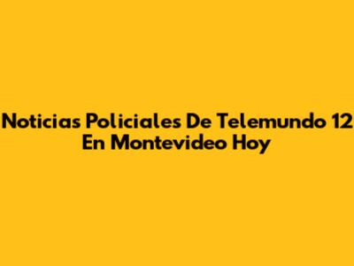 Noticias Policiales De Telemundo 12 En Montevideo Hoy