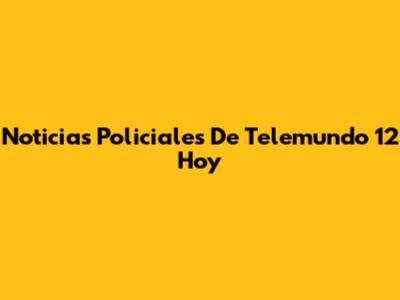 Noticias Policiales De Telemundo 12 Hoy