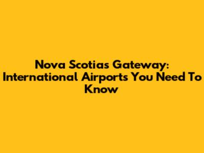 Nova Scotia's Gateway: International Airports You Need To Know