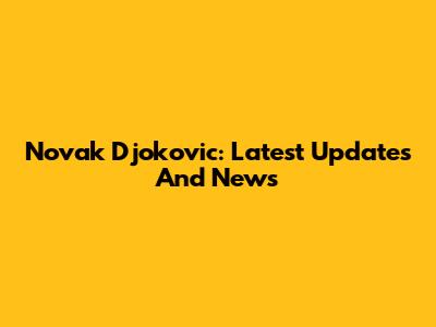 Novak Djokovic: Latest Updates And News