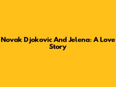 Novak Djokovic And Jelena: A Love Story