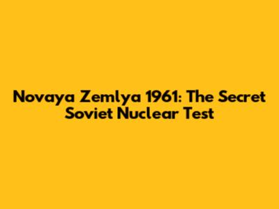 Novaya Zemlya 1961: The Secret Soviet Nuclear Test