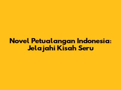 Novel Petualangan Indonesia: Jelajahi Kisah Seru