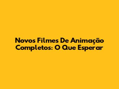 Novos Filmes De Animação Completos: O Que Esperar