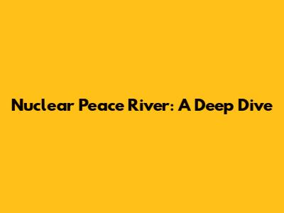 Nuclear Peace River: A Deep Dive