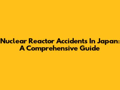 Nuclear Reactor Accidents In Japan: A Comprehensive Guide