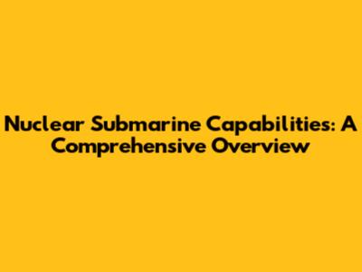 Nuclear Submarine Capabilities: A Comprehensive Overview