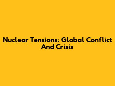Nuclear Tensions: Global Conflict And Crisis