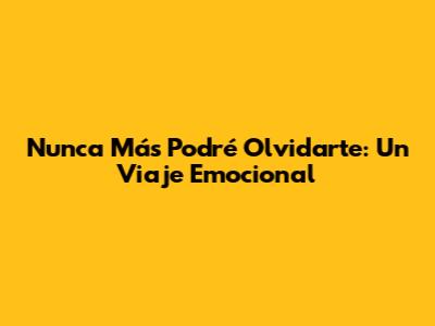 Nunca Más Podré Olvidarte: Un Viaje Emocional