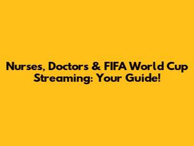 Nurses, Doctors & FIFA World Cup Streaming: Your Guide!