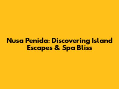 Nusa Penida: Discovering Island Escapes & Spa Bliss