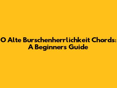 O Alte Burschenherrlichkeit Chords: A Beginner's Guide