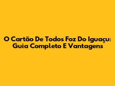 O Cartão De Todos Foz Do Iguaçu: Guia Completo E Vantagens