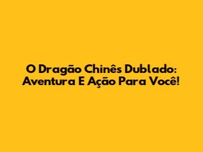 O Dragão Chinês Dublado: Aventura E Ação Para Você!