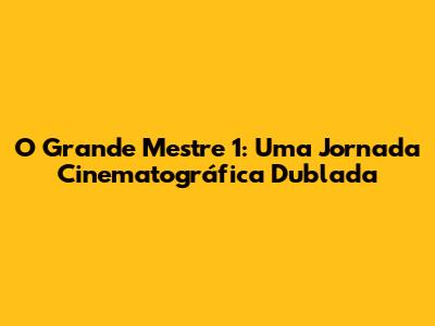 O Grande Mestre 1: Uma Jornada Cinematográfica Dublada