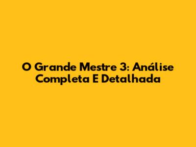 O Grande Mestre 3: Análise Completa E Detalhada