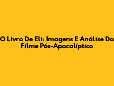 O Livro De Eli: Imagens E Análise Do Filme Pós-Apocalíptico