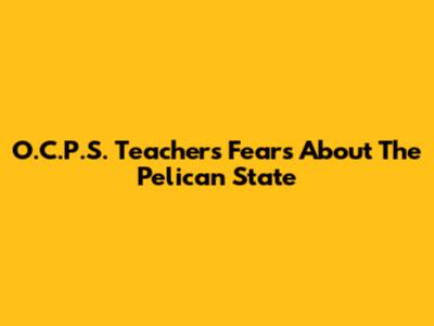 O.C.P.S. Teachers' Fears About The Pelican State