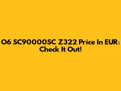 O6 SC90000SC Z322 Price In EUR: Check It Out!