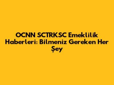 OCNN SCTRKSC Emeklilik Haberleri: Bilmeniz Gereken Her Şey
