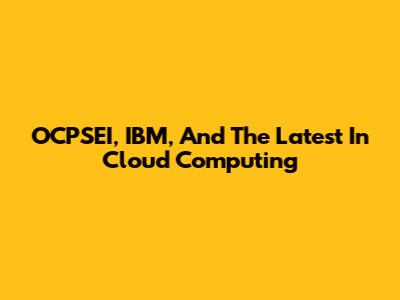 OCPSEI, IBM, And The Latest In Cloud Computing