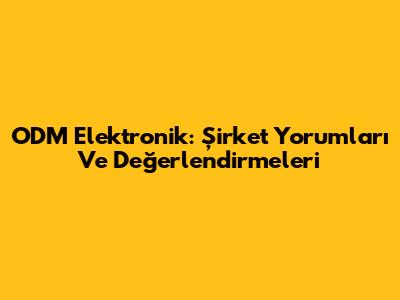 ODM Elektronik: Şirket Yorumları Ve Değerlendirmeleri