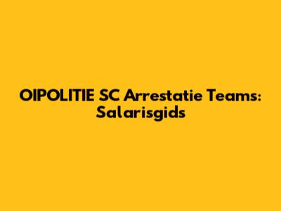 OIPOLITIE SC Arrestatie Teams: Salarisgids