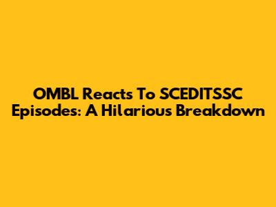 OMBL Reacts To SCEDITSSC Episodes: A Hilarious Breakdown